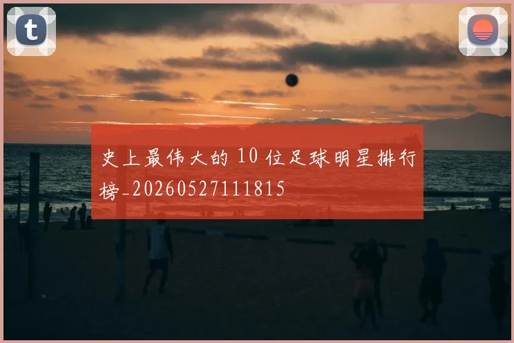 史上最伟大的 10 位足球明星排行榜_20260527111815