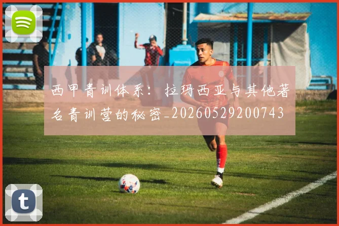西甲青训体系:拉玛西亚与其他著名青训营的秘密_20260529200743