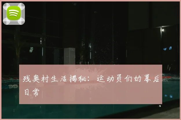 残奥村生活揭秘:运动员们的幕后日常