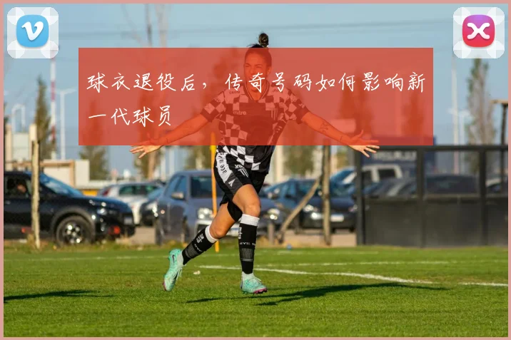 球衣退役后，传奇号码如何影响新一代球员