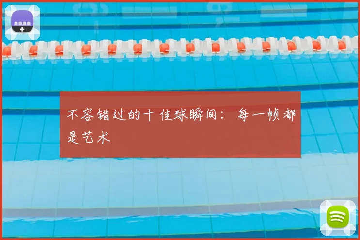 不容错过的十佳球瞬间:每一帧都是艺术