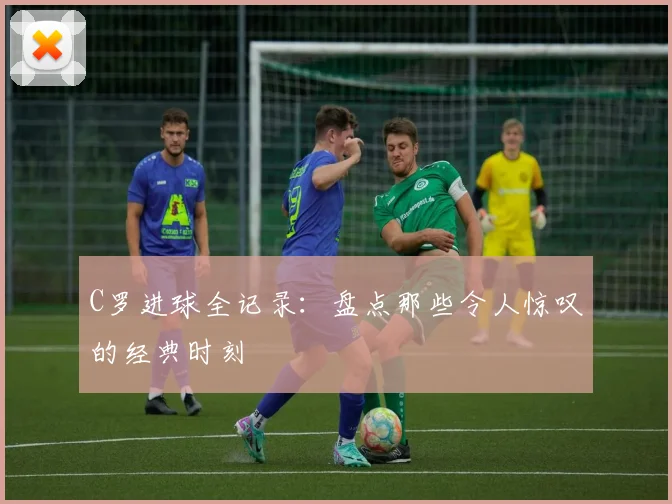 C罗进球全记录：盘点那些令人惊叹的经典时刻