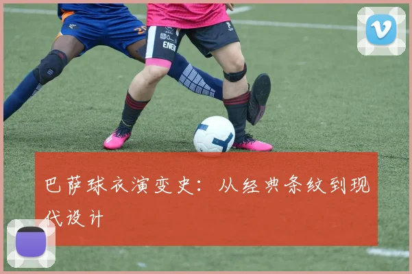 巴萨球衣演变史：从经典条纹到现代设计