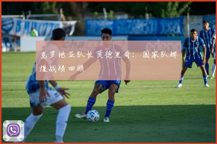 克罗地亚队长莫德里奇:国家队辉煌战绩回顾