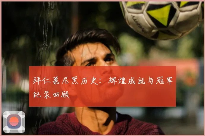 拜仁慕尼黑历史:辉煌成就与冠军纪录回顾