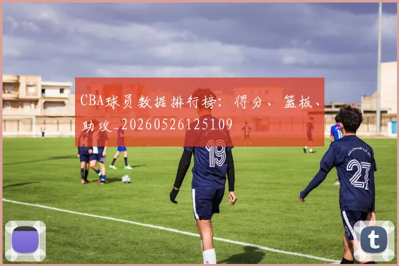 CBA球员数据排行榜：得分、篮板、助攻_20260526125109
