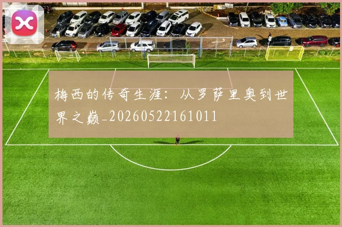梅西的传奇生涯:从罗萨里奥到世界之巅_20260522161011