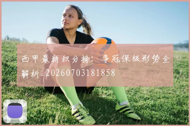 西甲最新积分榜:争冠保级形势全解析_20260703181858