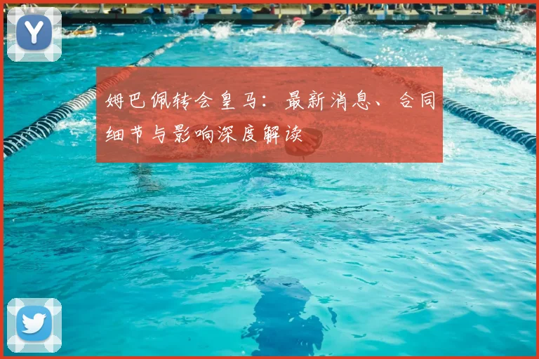 姆巴佩转会皇马：最新消息、合同细节与影响深度解读