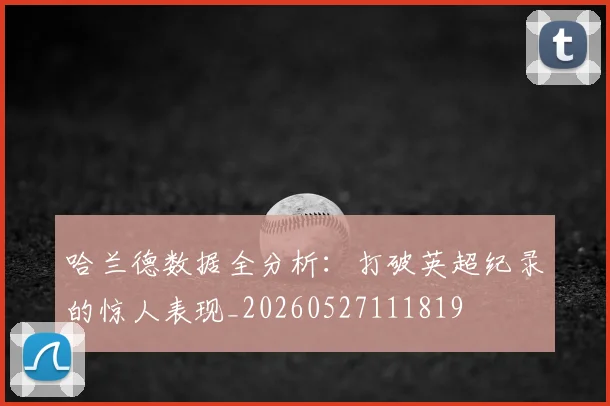 哈兰德数据全分析:打破英超纪录的惊人表现_20260527111819