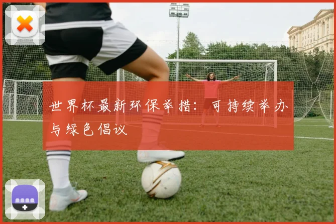 世界杯最新环保举措：可持续举办与绿色倡议