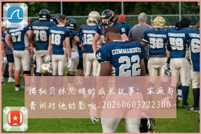 揭秘贝林厄姆的成长故事:家庭与青训对他的影响_20260603222300