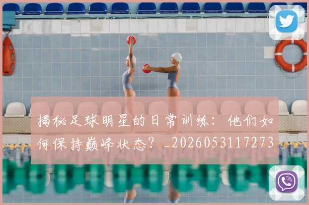 揭秘足球明星的日常训练：他们如何保持巅峰状态？_20260531172732