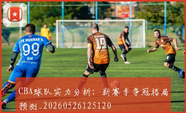 CBA球队实力分析:新赛季争冠格局预测_20260526125120