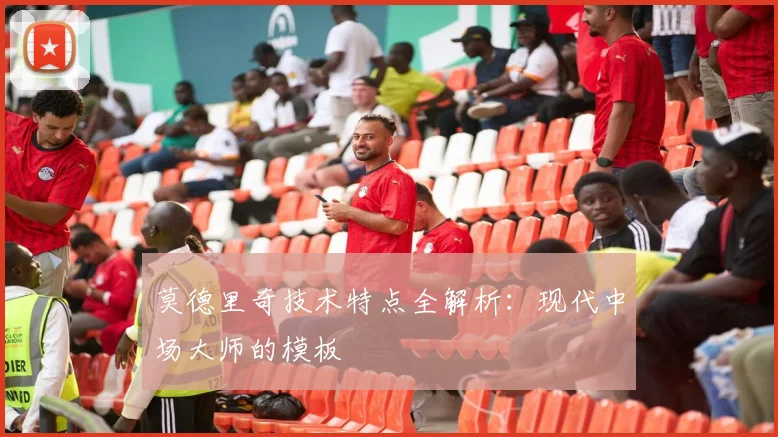 莫德里奇技术特点全解析：现代中场大师的模板