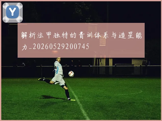 解析法甲独特的青训体系与造星能力_20260529200745