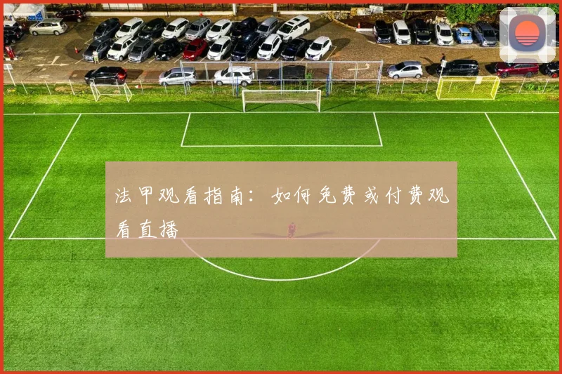 法甲观看指南：如何免费或付费观看直播