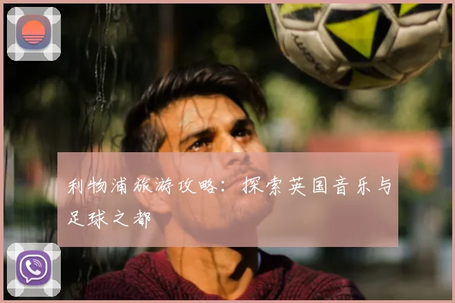 利物浦旅游攻略:探索英国音乐与足球之都