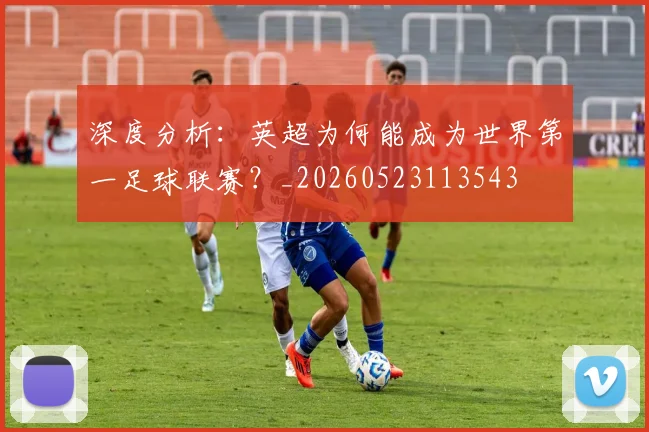 深度分析：英超为何能成为世界第一足球联赛？_20260523113543