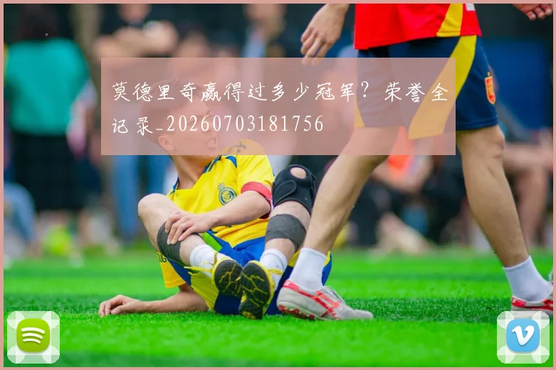 莫德里奇赢得过多少冠军？荣誉全记录_20260703181756