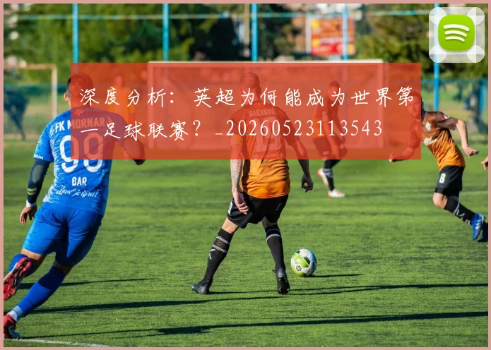 深度分析：英超为何能成为世界第一足球联赛？_20260523113543
