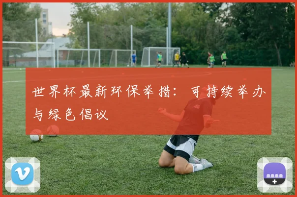 世界杯最新环保举措：可持续举办与绿色倡议