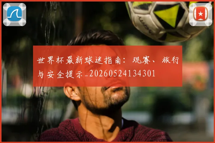 世界杯最新球迷指南：观赛、旅行与安全提示_20260524134301