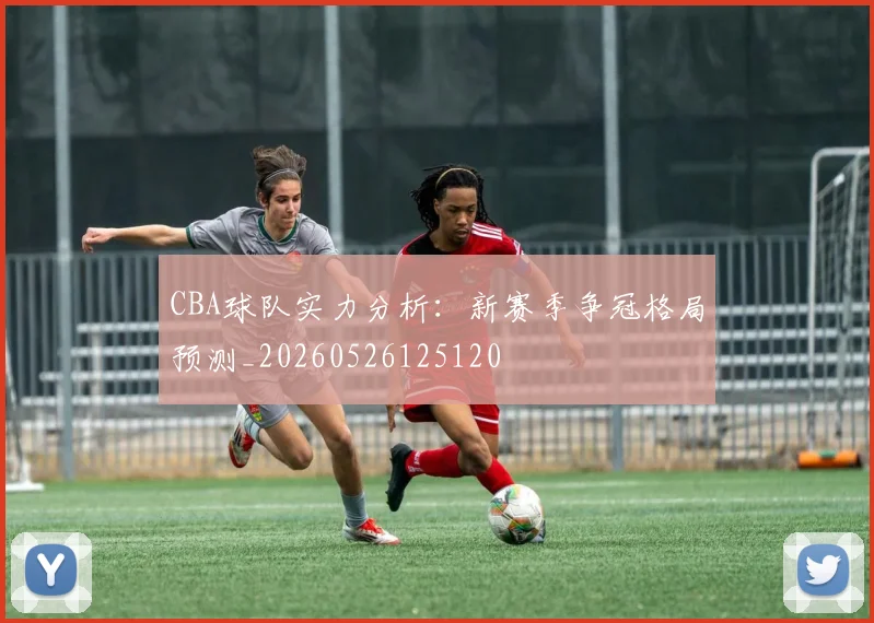 CBA球队实力分析：新赛季争冠格局预测_20260526125120