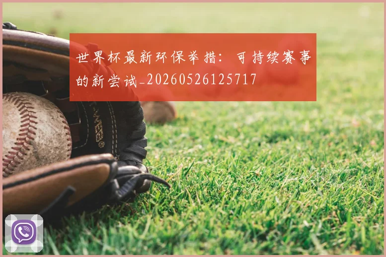 世界杯最新环保举措：可持续赛事的新尝试_20260526125717