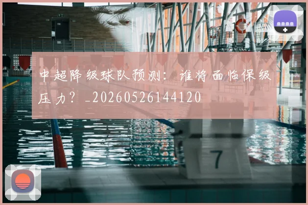 中超降级球队预测：谁将面临保级压力？_20260526144120