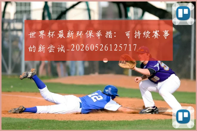世界杯最新环保举措:可持续赛事的新尝试_20260526125717