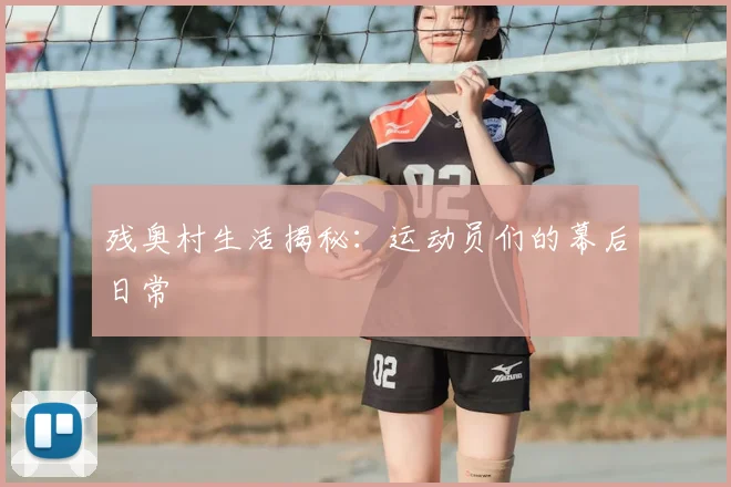 残奥村生活揭秘：运动员们的幕后日常