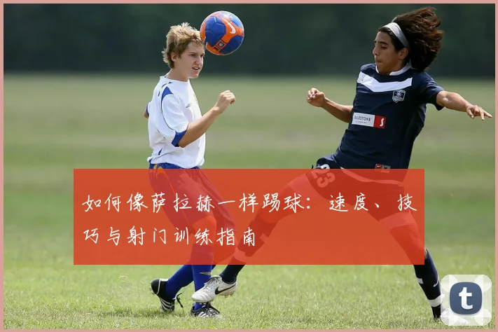 如何像萨拉赫一样踢球：速度、技巧与射门训练指南