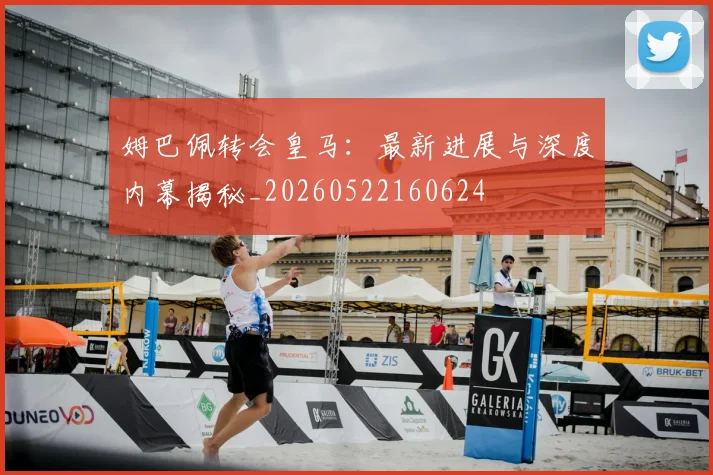 姆巴佩转会皇马:最新进展与深度内幕揭秘_20260522160624