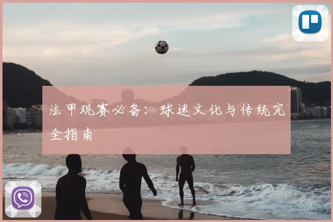 法甲观赛必备:球迷文化与传统完全指南