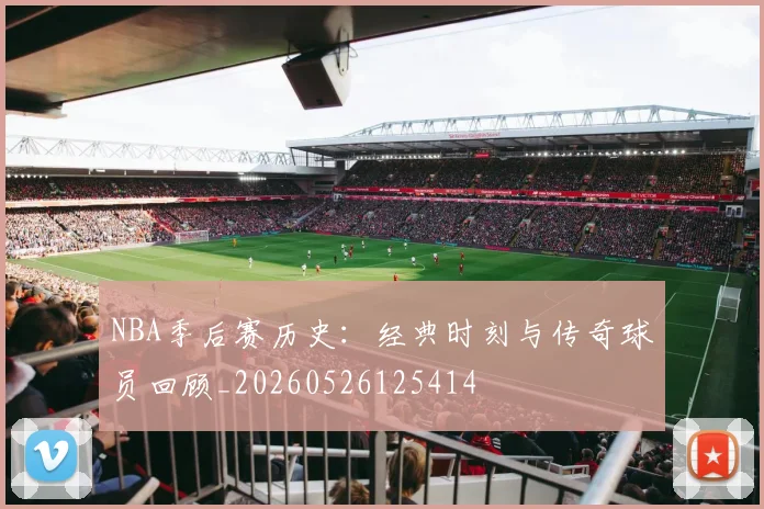 NBA季后赛历史：经典时刻与传奇球员回顾_20260526125414