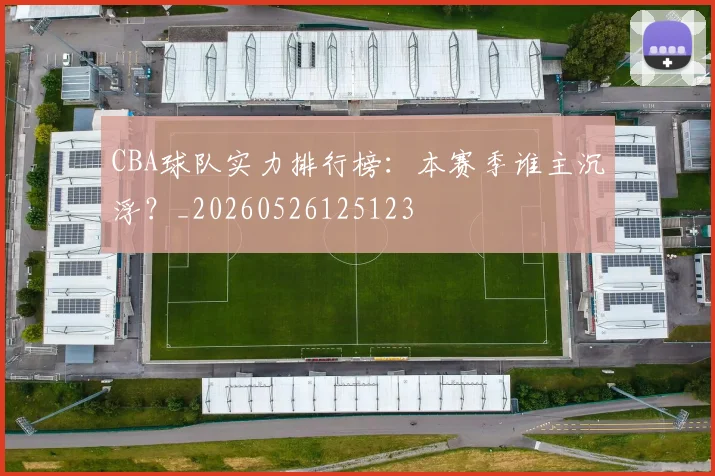 CBA球队实力排行榜：本赛季谁主沉浮？_20260526125123
