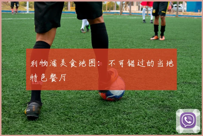 利物浦美食地图：不可错过的当地特色餐厅