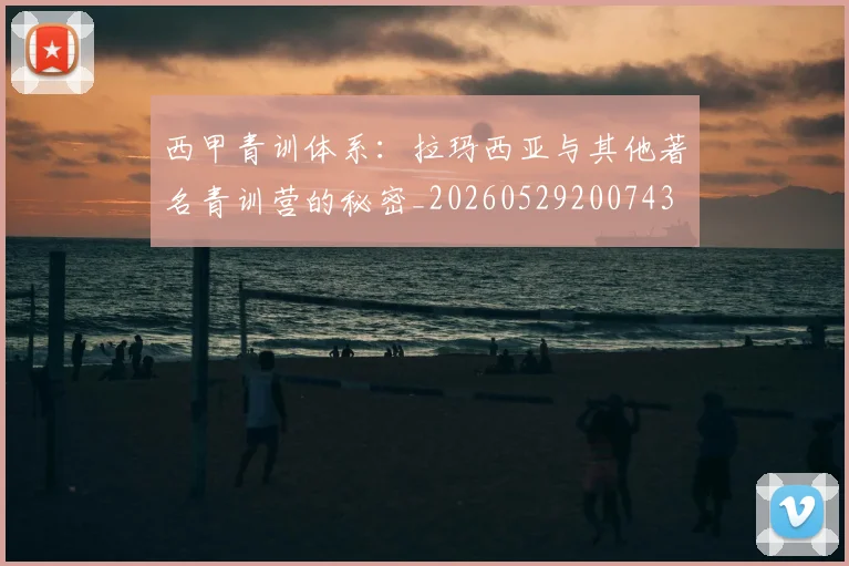 西甲青训体系：拉玛西亚与其他著名青训营的秘密_20260529200743