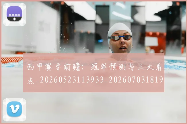 西甲赛季前瞻:冠军预测与三大看点_20260523113933_20260703181920