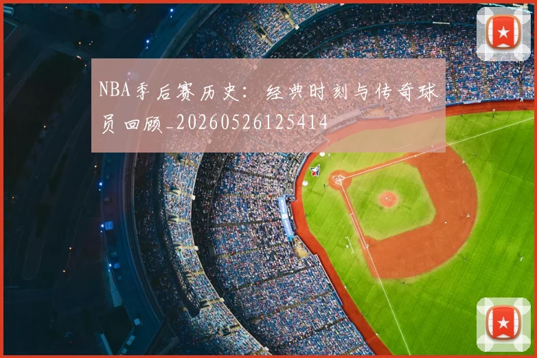 NBA季后赛历史：经典时刻与传奇球员回顾_20260526125414