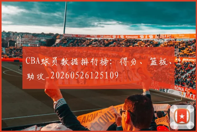 CBA球员数据排行榜:得分、篮板、助攻_20260526125109