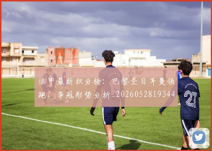 法甲最新积分榜：巴黎圣日耳曼领跑，争冠形势分析_20260528193442