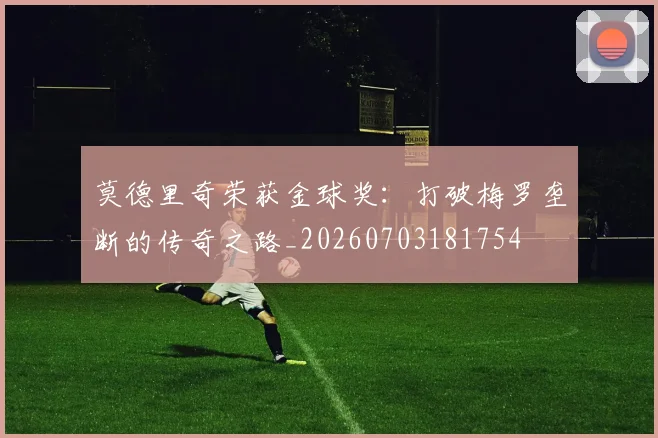 莫德里奇荣获金球奖：打破梅罗垄断的传奇之路_20260703181754